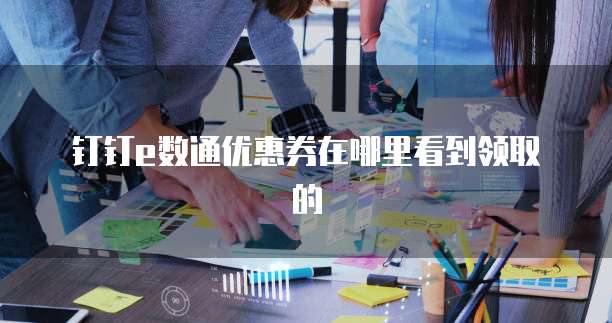 钉钉e数通优惠券在哪里看到领取的