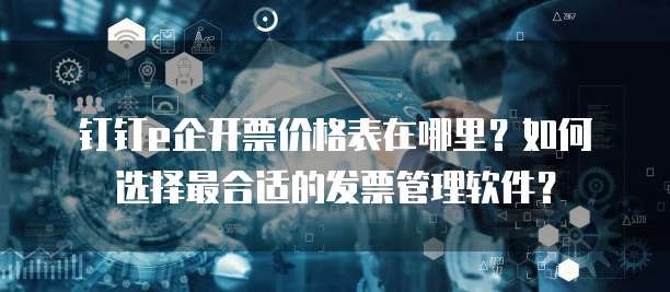钉钉e企开票价格表在哪里?如何选择最合适的发票管理软件?