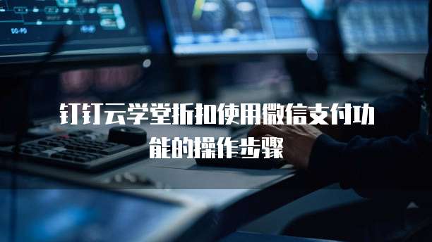  钉钉云学堂折扣使用微信支付功能的操作步骤