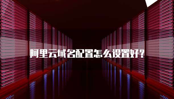 阿里云域名配置怎么设置好?