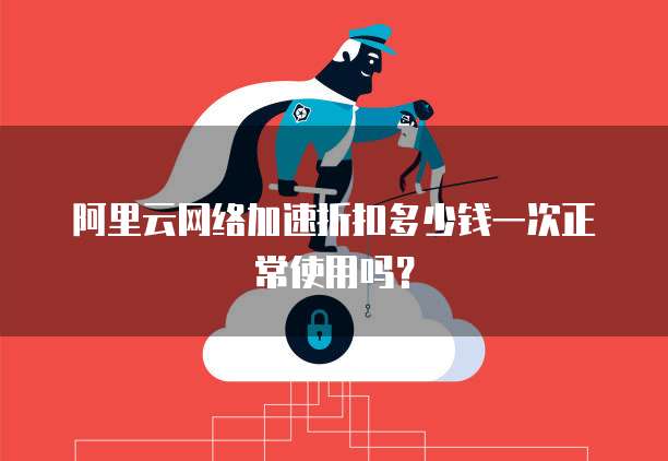 阿里云网络加速折扣多少钱一次正常使用吗?