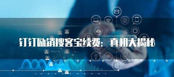 钉钉励销搜客宝续费：真相大揭秘