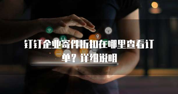钉钉企业寄件折扣在哪里查看订单?详细说明
