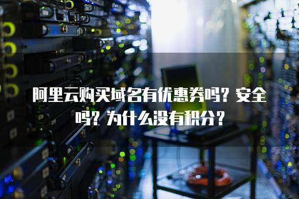 阿里云购买域名有优惠券吗?安全吗?为什么没有积分?