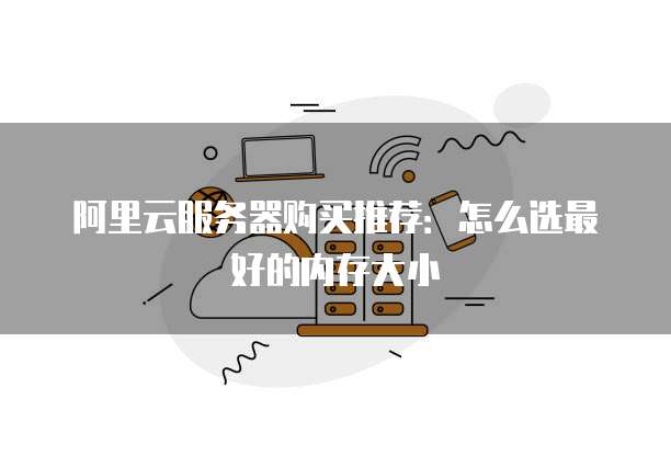 阿里云服务器购买推荐:怎么选最好的内存大小