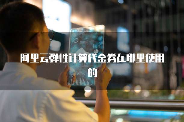 阿里云弹性计算代金券在哪里使用的