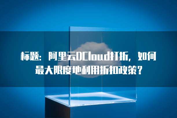 标题:阿里云DCloud打折,如何最大限度地利用折扣政策?