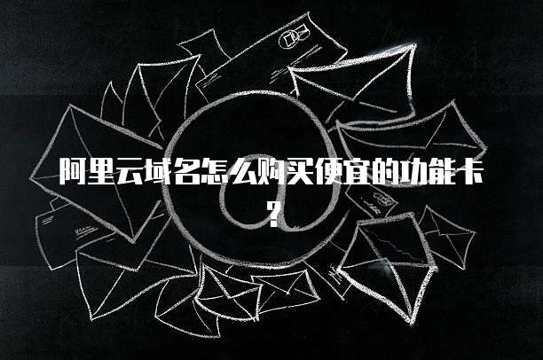 阿里云域名怎么购买便宜的功能卡?