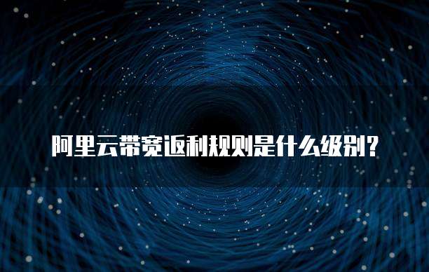 阿里云带宽返利规则是什么级别?