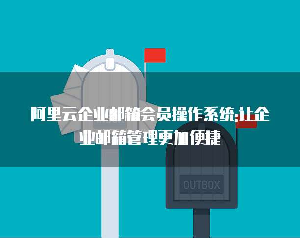 阿里云企业邮箱会员操作系统:让企业邮箱管理更加便捷