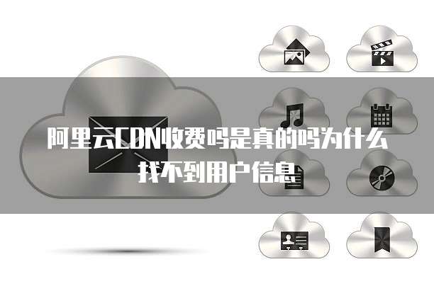 阿里云CDN收费吗是真的吗为什么找不到用户信息