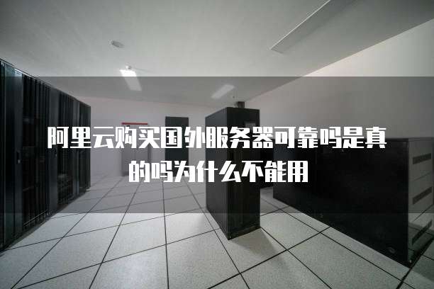 阿里云购买国外服务器可靠吗是真的吗为什么不能用