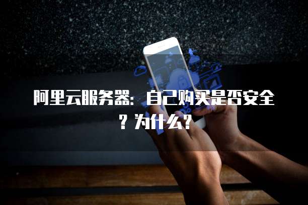阿里云服务器：自己购买是否安全？为什么？