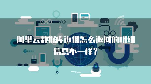 阿里云数据库返佣怎么返回的明细信息不一样?