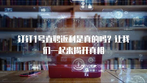 钉钉1号直聘返利是真的吗?让我们一起来揭开真相