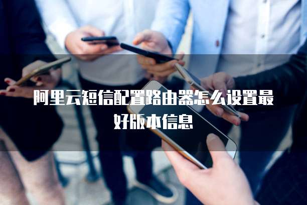 阿里云短信配置路由器怎么设置最好版本信息