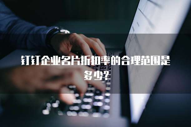 钉钉企业名片折扣率的合理范围是多少?