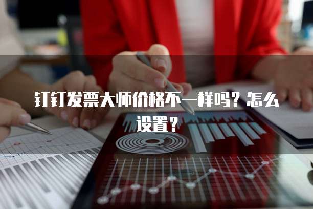 钉钉发票大师价格不一样吗?怎么设置?