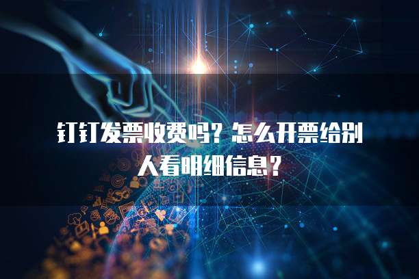  钉钉发票收费吗？怎么开票给别人看明细信息？