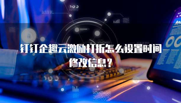钉钉企趣云激励打折怎么设置时间修改信息?