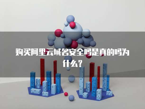 购买阿里云域名安全吗是真的吗为什么?