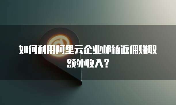 如何利用阿里云企业邮箱返佣赚取额外收入?