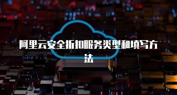 阿里云安全折扣服务类型和填写方法