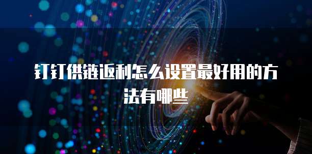 钉钉供链返利怎么设置最好用的方法有哪些