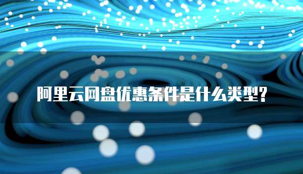 阿里云网盘优惠条件是什么类型?