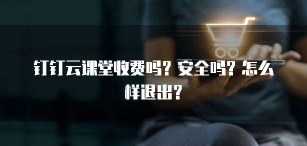 钉钉云课堂收费吗?安全吗?怎么样退出?