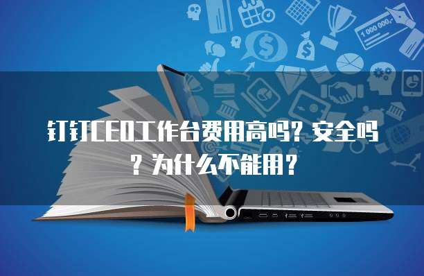 钉钉CEO工作台费用高吗?安全吗?为什么不能用?
