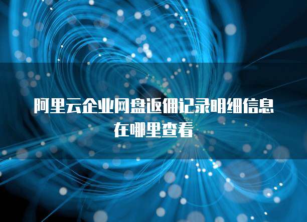阿里云企业网盘返佣记录明细信息在哪里查看