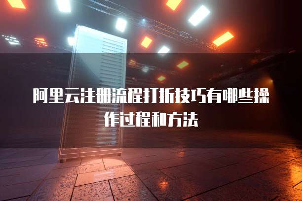 阿里云注册流程打折技巧有哪些操作过程和方法