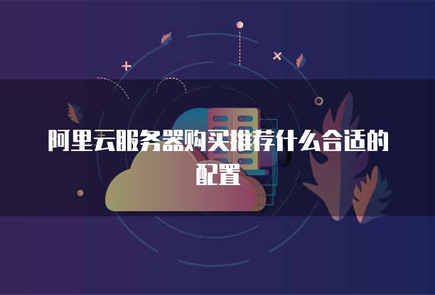 阿里云服务器购买推荐什么合适的配置