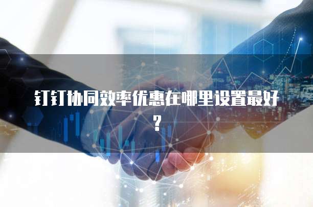 钉钉协同效率优惠在哪里设置最好?