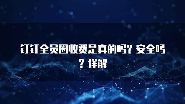 钉钉全员圈收费是真的吗?安全吗?详解