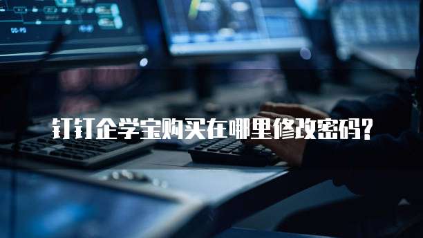 钉钉企学宝购买在哪里修改密码?