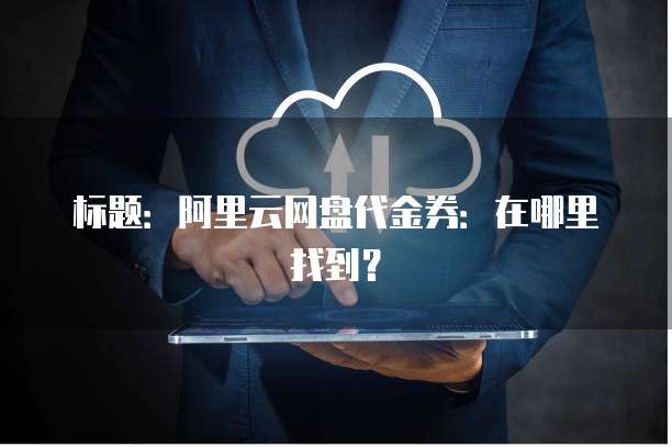 标题:阿里云网盘代金券:在哪里找到?