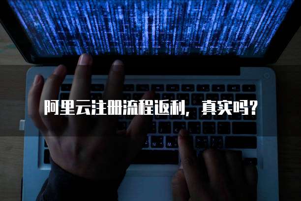 阿里云注册流程返利,真实吗?