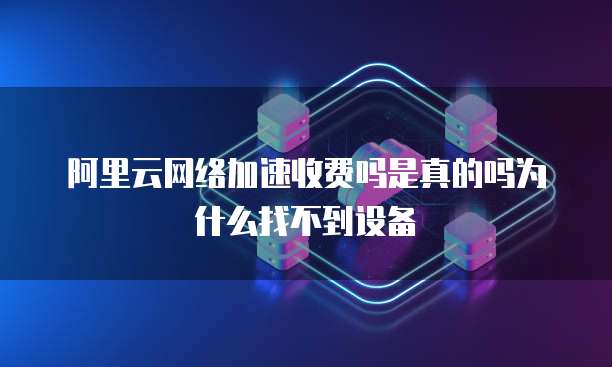 阿里云网络加速收费吗是真的吗为什么找不到设备