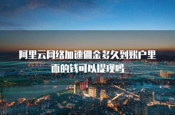 阿里云网络加速佣金多久到账户里面的钱可以提现吗
