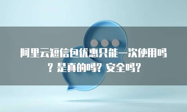 阿里云短信包优惠只能一次使用吗?是真的吗?安全吗?