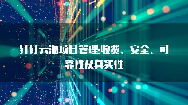 钉钉云派项目管理:收费、安全、可靠性及真实性