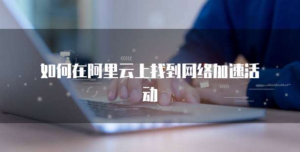 如何在阿里云上找到网络加速活动