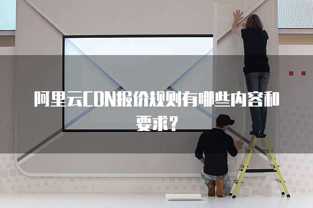 阿里云CDN报价规则有哪些内容和要求?