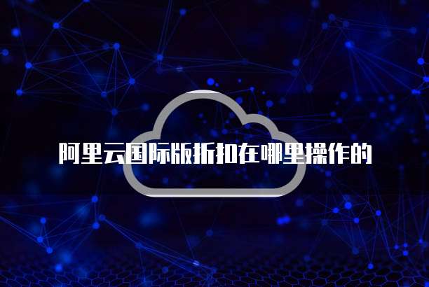 阿里云国际版折扣在哪里操作的