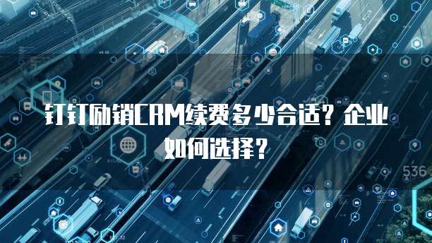 钉钉励销CRM续费多少合适?企业如何选择?