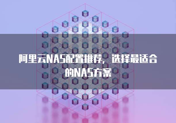 阿里云NAS配置推荐，选择最适合的NAS方案