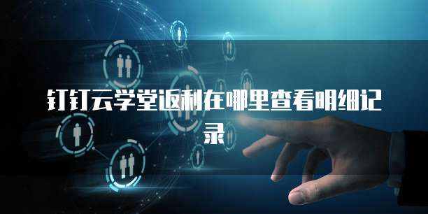 钉钉云学堂返利在哪里查看明细记录