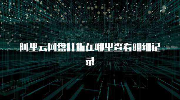 阿里云网盘打折在哪里查看明细记录